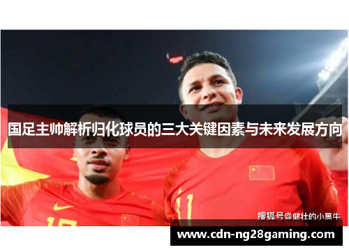 国足主帅解析归化球员的三大关键因素与未来发展方向