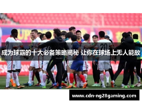 成为球霸的十大必备策略揭秘 让你在球场上无人能敌