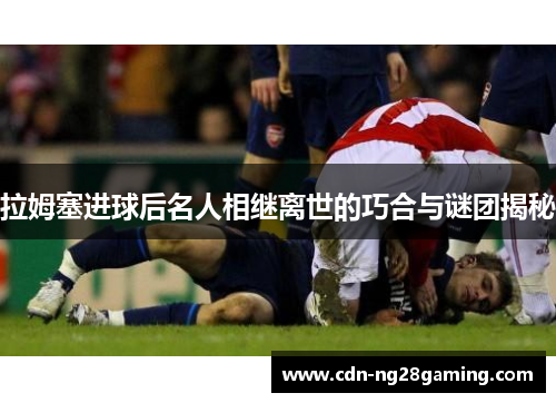 拉姆塞进球后名人相继离世的巧合与谜团揭秘