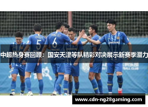 中超热身赛回顾：国安天津等队精彩对决展示新赛季潜力