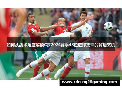 如何从战术角度解读C罗2024赛季43粒进球集锦的背后玄机