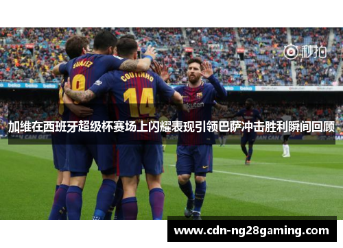 加维在西班牙超级杯赛场上闪耀表现引领巴萨冲击胜利瞬间回顾