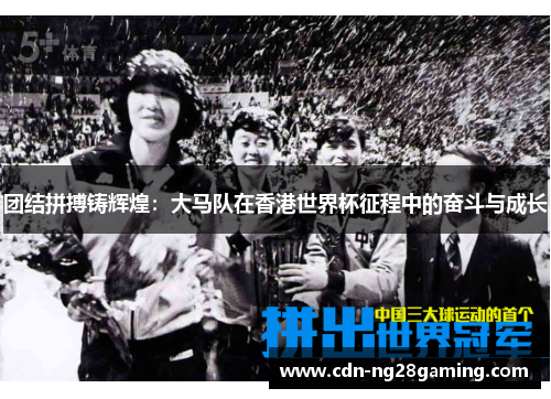 团结拼搏铸辉煌：大马队在香港世界杯征程中的奋斗与成长