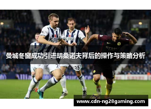 曼城冬窗成功引进胡桑诺夫背后的操作与策略分析