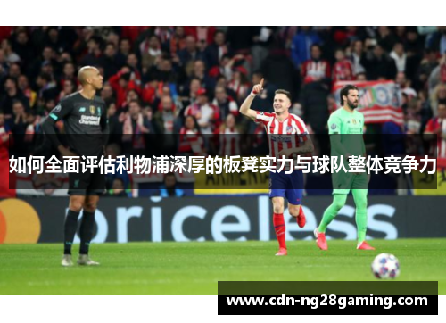 如何全面评估利物浦深厚的板凳实力与球队整体竞争力