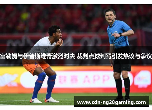 富勒姆与伊普斯维奇激烈对决 裁判点球判罚引发热议与争议
