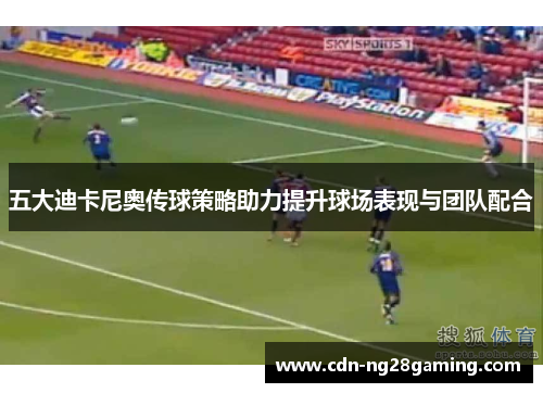 五大迪卡尼奥传球策略助力提升球场表现与团队配合