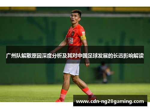 广州队解散原因深度分析及其对中国足球发展的长远影响解读