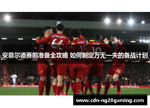 安菲尔德赛前准备全攻略 如何制定万无一失的备战计划
