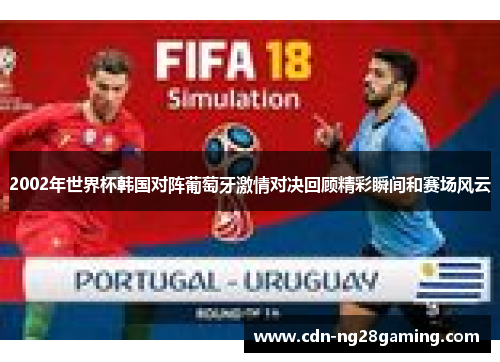 2002年世界杯韩国对阵葡萄牙激情对决回顾精彩瞬间和赛场风云