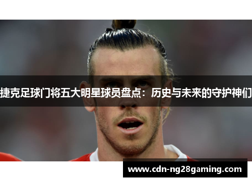 捷克足球门将五大明星球员盘点：历史与未来的守护神们