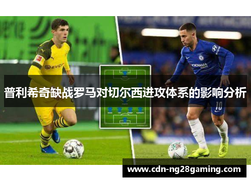 普利希奇缺战罗马对切尔西进攻体系的影响分析