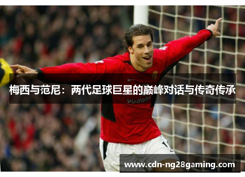 梅西与范尼：两代足球巨星的巅峰对话与传奇传承