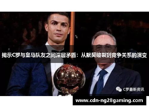 揭示C罗与皇马队友之间深层矛盾:从默契破裂到竞争关系的演变 揭示C罗与皇马队友之间深层矛盾:从默契破裂到竞争关系的演变