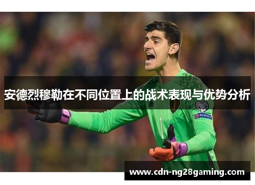 安德烈穆勒在不同位置上的战术表现与优势分析