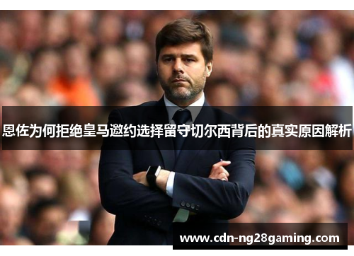 恩佐为何拒绝皇马邀约选择留守切尔西背后的真实原因解析 恩佐为何拒绝皇马邀约选择留守切尔西背后的真实原因解析