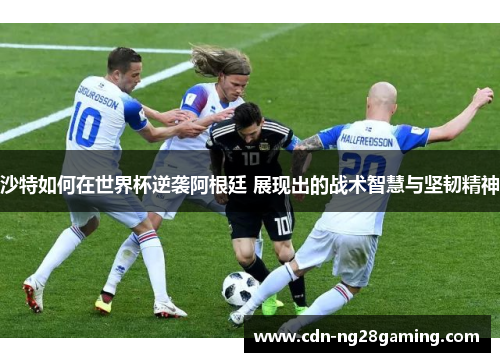 沙特如何在世界杯逆袭阿根廷 展现出的战术智慧与坚韧精神 沙特如何在世界杯逆袭阿根廷 展现出的战术智慧与坚韧精神