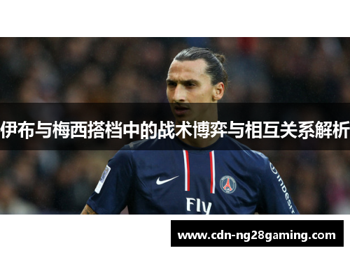 伊布与梅西搭档中的战术博弈与相互关系解析