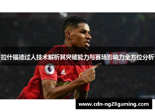 拉什福德过人技术解析其突破能力与赛场影响力全方位分析