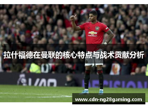 拉什福德在曼联的核心特点与战术贡献分析