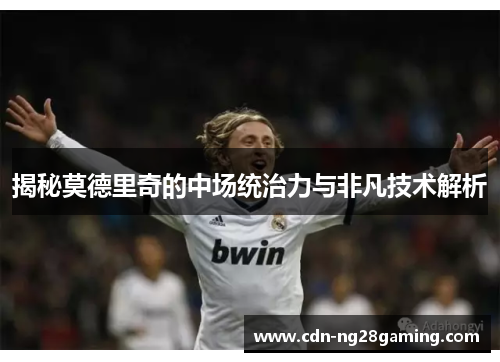 揭秘莫德里奇的中场统治力与非凡技术解析
