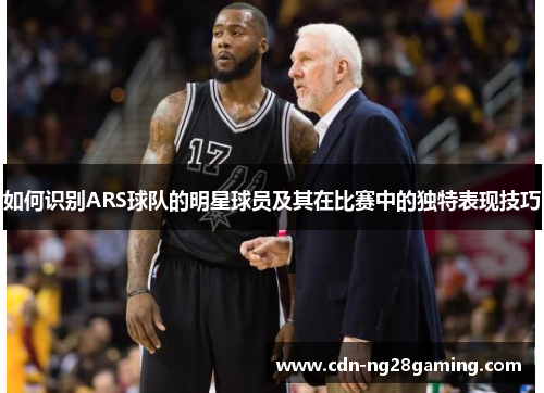 如何识别ARS球队的明星球员及其在比赛中的独特表现技巧
