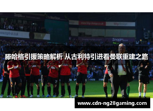 滕哈格引援策略解析 从古利特引进看曼联重建之路