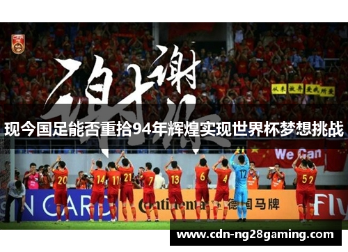 现今国足能否重拾94年辉煌实现世界杯梦想挑战