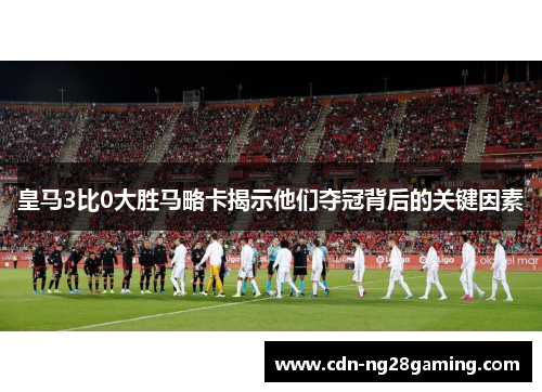 皇马3比0大胜马略卡揭示他们夺冠背后的关键因素