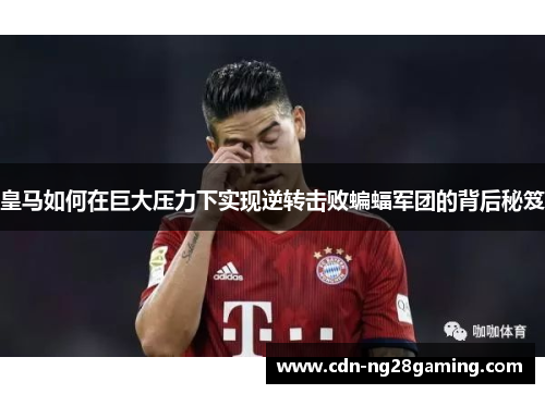 皇马如何在巨大压力下实现逆转击败蝙蝠军团的背后秘笈