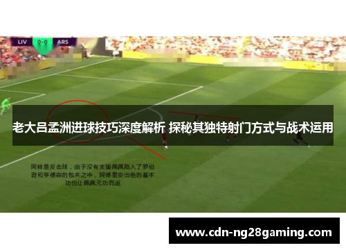 老大吕孟洲进球技巧深度解析 探秘其独特射门方式与战术运用
