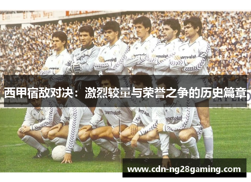西甲宿敌对决：激烈较量与荣誉之争的历史篇章