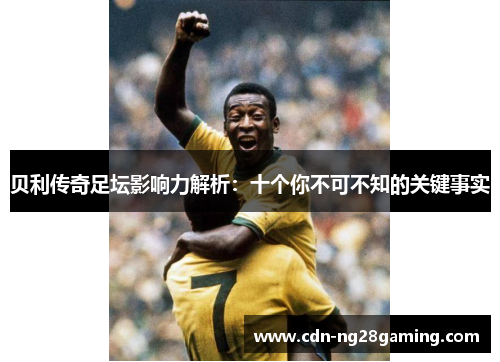 贝利传奇足坛影响力解析：十个你不可不知的关键事实