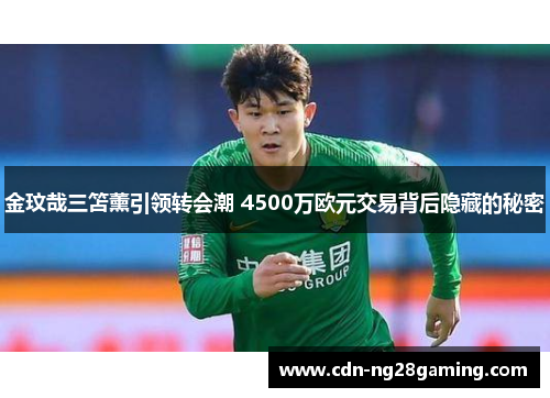 金玟哉三笘薰引领转会潮 4500万欧元交易背后隐藏的秘密 金玟哉三笘薰引领转会潮 4500万欧元交易背后隐藏的秘密
