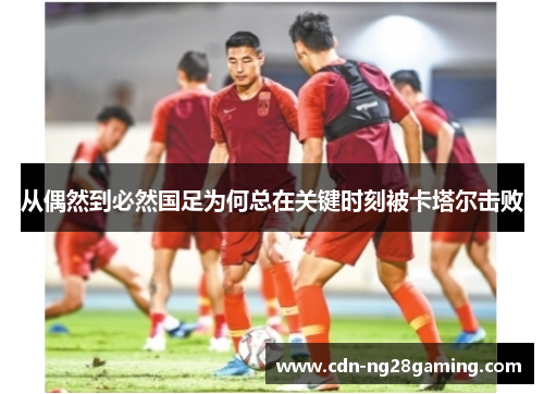 从偶然到必然国足为何总在关键时刻被卡塔尔击败 从偶然到必然国足为何总在关键时刻被卡塔尔击败