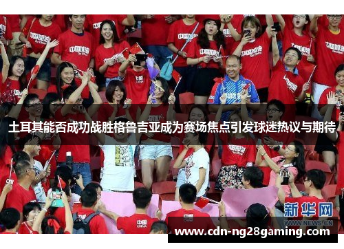 土耳其能否成功战胜格鲁吉亚成为赛场焦点引发球迷热议与期待