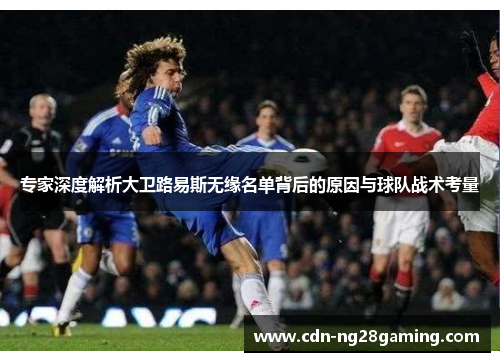 专家深度解析大卫路易斯无缘名单背后的原因与球队战术考量 专家深度解析大卫路易斯无缘名单背后的原因与球队战术考量