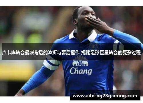 卢卡库转会曼联背后的波折与幕后操作 揭秘足球巨星转会的复杂过程 卢卡库转会曼联背后的波折与幕后操作 揭秘足球巨星转会的复杂过程