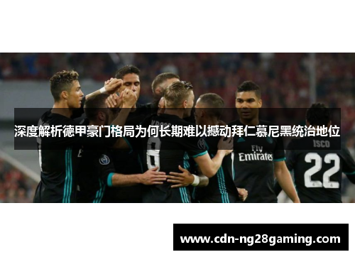 深度解析德甲豪门格局为何长期难以撼动拜仁慕尼黑统治地位 深度解析德甲豪门格局为何长期难以撼动拜仁慕尼黑统治地位
