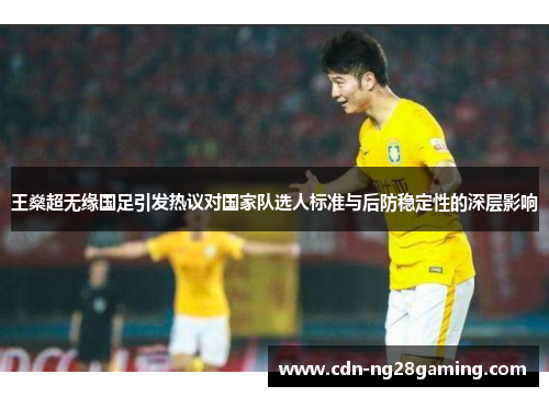 王燊超无缘国足引发热议对国家队选人标准与后防稳定性的深层影响 王燊超无缘国足引发热议对国家队选人标准与后防稳定性的深层影响