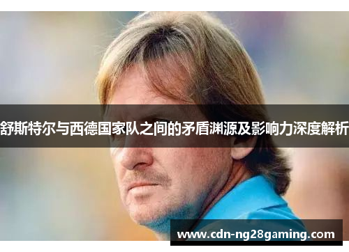 舒斯特尔与西德国家队之间的矛盾渊源及影响力深度解析