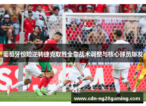 葡萄牙惊险逆转捷克取胜全靠战术调整与核心球员爆发