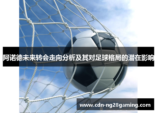 阿诺德未来转会走向分析及其对足球格局的潜在影响