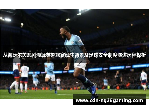 从海瑟尔关悲剧溯源英超联赛诞生背景及足球安全制度演进历程探析 从海瑟尔关悲剧溯源英超联赛诞生背景及足球安全制度演进历程探析