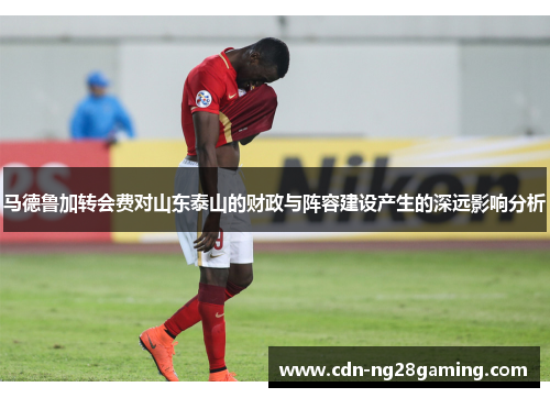 马德鲁加转会费对山东泰山的财政与阵容建设产生的深远影响分析