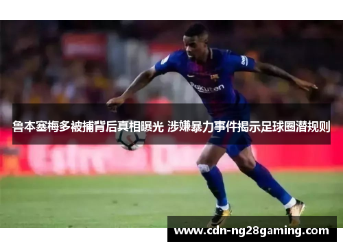 鲁本塞梅多被捕背后真相曝光 涉嫌暴力事件揭示足球圈潜规则