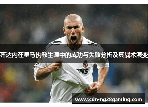 齐达内在皇马执教生涯中的成功与失败分析及其战术演变