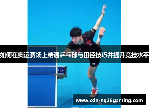 如何在奥运赛场上精通乒乓球与田径技巧并提升竞技水平 如何在奥运赛场上精通乒乓球与田径技巧并提升竞技水平