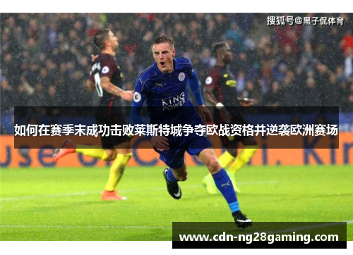 如何在赛季末成功击败莱斯特城争夺欧战资格并逆袭欧洲赛场 如何在赛季末成功击败莱斯特城争夺欧战资格并逆袭欧洲赛场