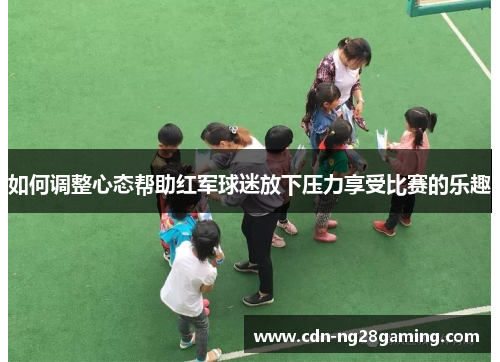 如何调整心态帮助红军球迷放下压力享受比赛的乐趣